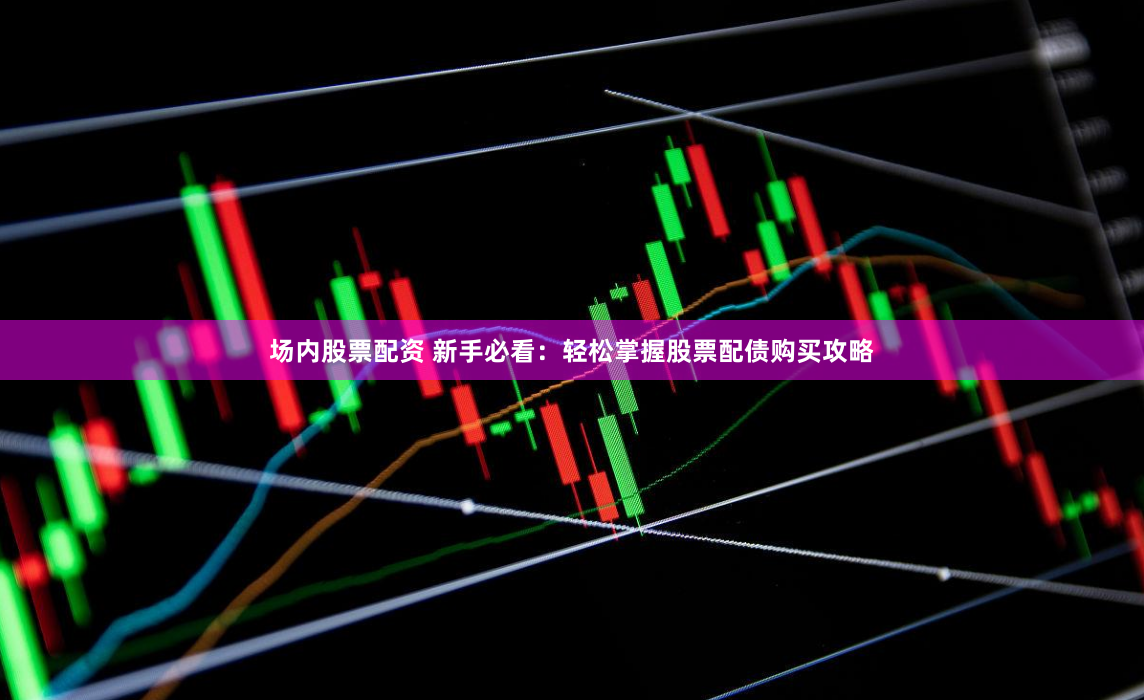 场内股票配资 新手必看：轻松掌握股票配债购买攻略