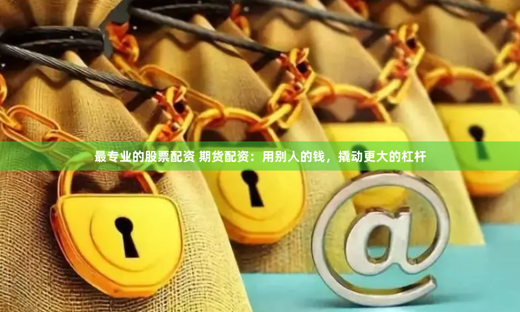 最专业的股票配资 期货配资：用别人的钱，撬动更大的杠杆