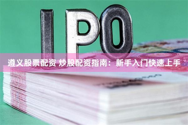 遵义股票配资 炒股配资指南:新手入门快速上手