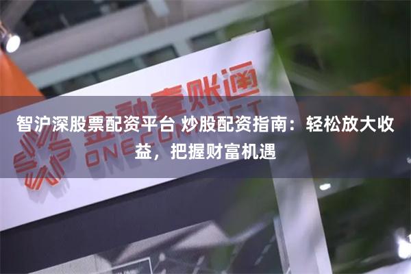 智沪深股票配资平台 炒股配资指南:轻松放大收益,把握财富机遇
