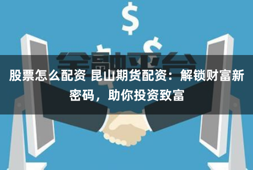 股票怎么配资 昆山期货配资：解锁财富新密码，助你投资致富