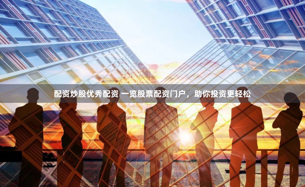 配资炒股优秀配资 一览股票配资门户，助你投资更轻松