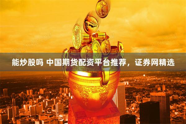 能炒股吗 中国期货配资平台推荐，证券网精选