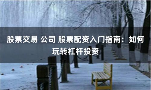 股票交易 公司 股票配资入门指南：如何玩转杠杆投资