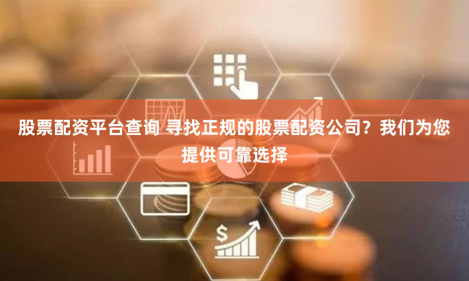 股票配资平台查询 寻找正规的股票配资公司？我们为您提供可靠选择