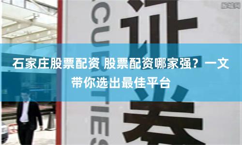 石家庄股票配资 股票配资哪家强？一文带你选出最佳平台