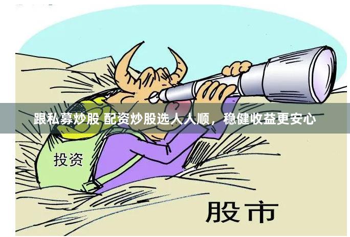 跟私募炒股 配资炒股选人人顺，稳健收益更安心