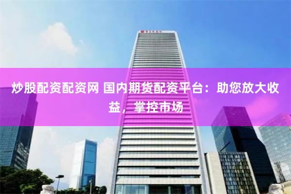 炒股配资配资网 国内期货配资平台：助您放大收益，掌控市场