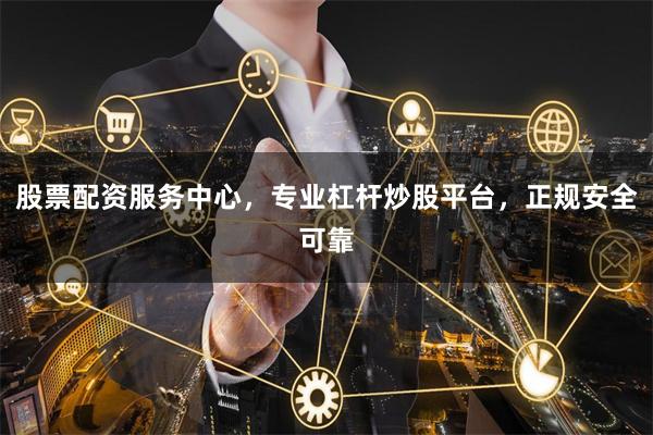 股票配资服务中心，专业杠杆炒股平台，正规安全可靠