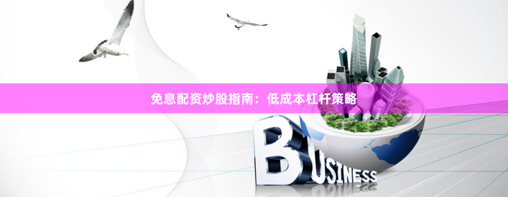 免息配资炒股指南：低成本杠杆策略