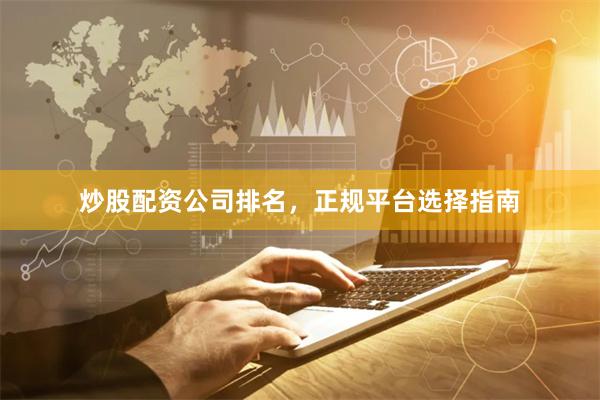炒股配资公司排名，正规平台选择指南