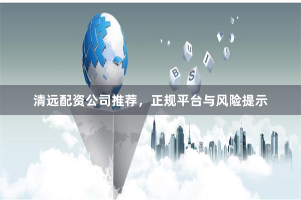 清远配资公司推荐，正规平台与风险提示