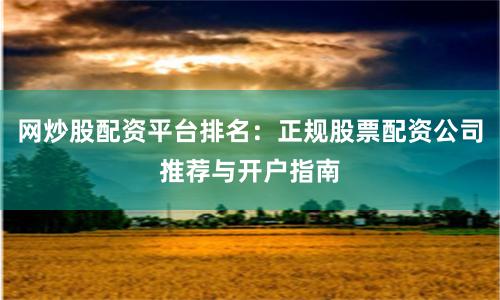 网炒股配资平台排名：正规股票配资公司推荐与开户指南