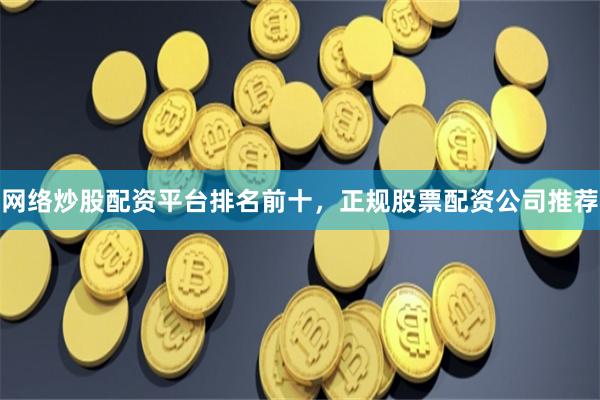 网络炒股配资平台排名前十，正规股票配资公司推荐