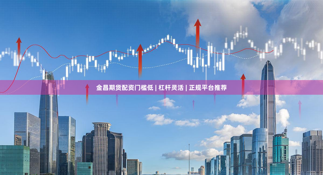 金昌期货配资门槛低 | 杠杆灵活 | 正规平台推荐
