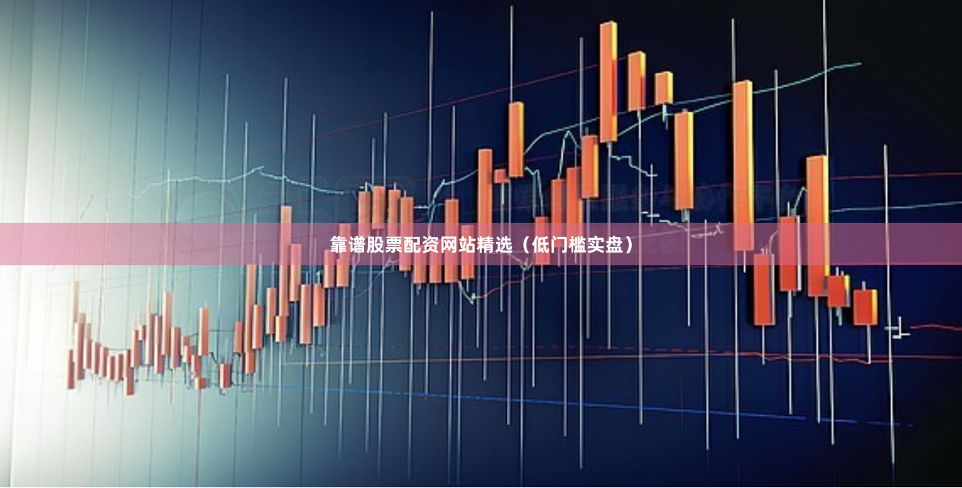 靠谱股票配资网站精选（低门槛实盘）