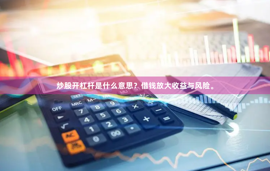 炒股开杠杆是什么意思？借钱放大收益与风险。