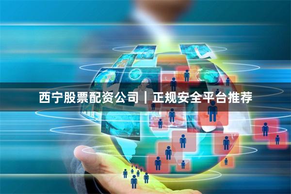 西宁股票配资公司｜正规安全平台推荐