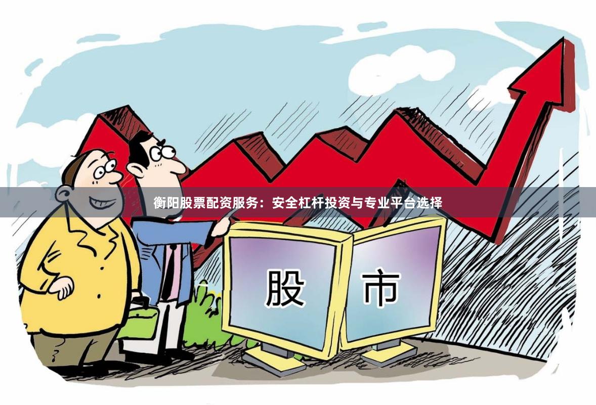 衡阳股票配资服务：安全杠杆投资与专业平台选择
