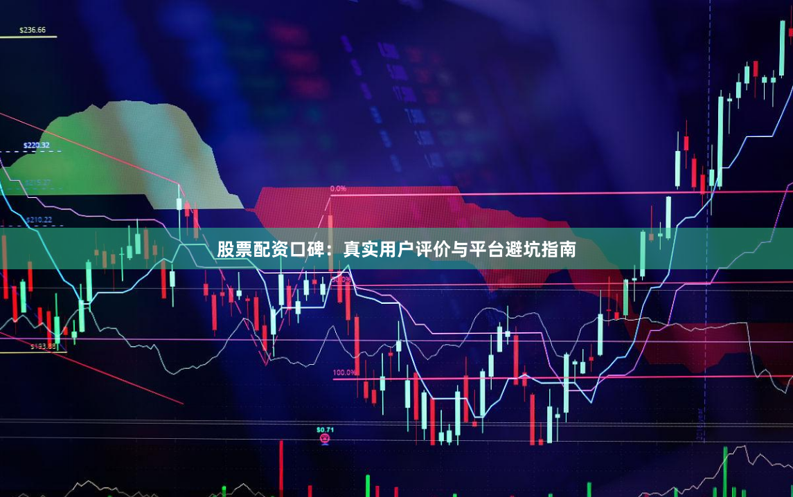 股票配资口碑：真实用户评价与平台避坑指南