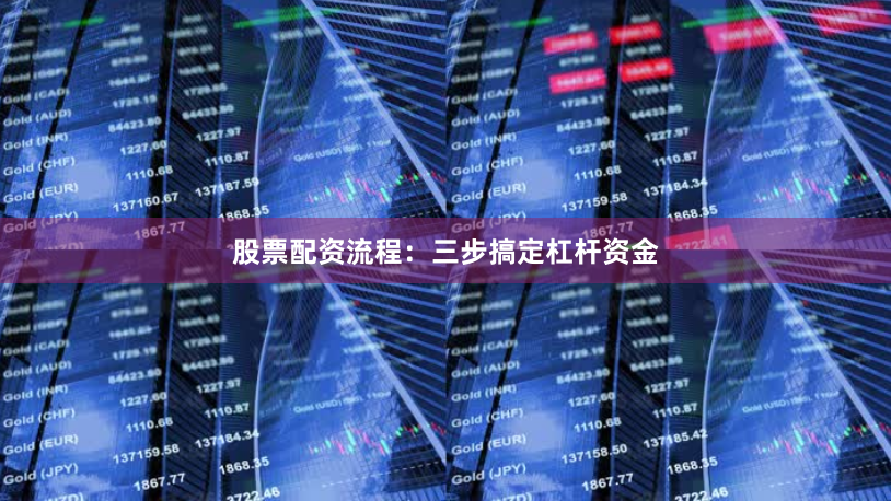 股票配资流程：三步搞定杠杆资金