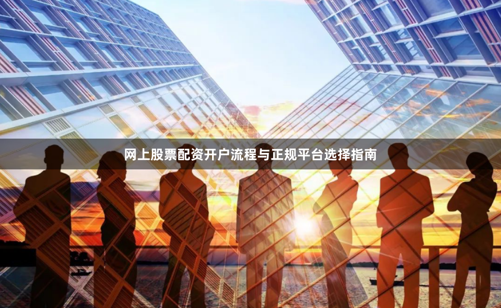 网上股票配资开户流程与正规平台选择指南