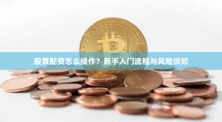 股票配资怎么操作？新手入门流程与风险须知