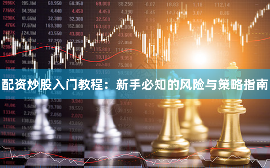 配资炒股入门教程：新手必知的风险与策略指南