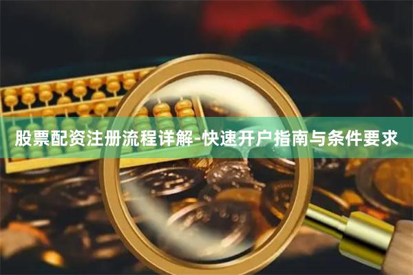 股票配资注册流程详解-快速开户指南与条件要求