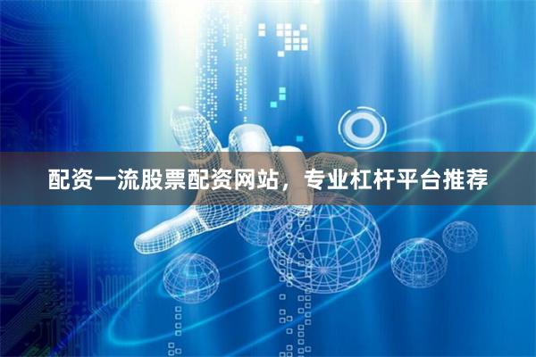 配资一流股票配资网站，专业杠杆平台推荐