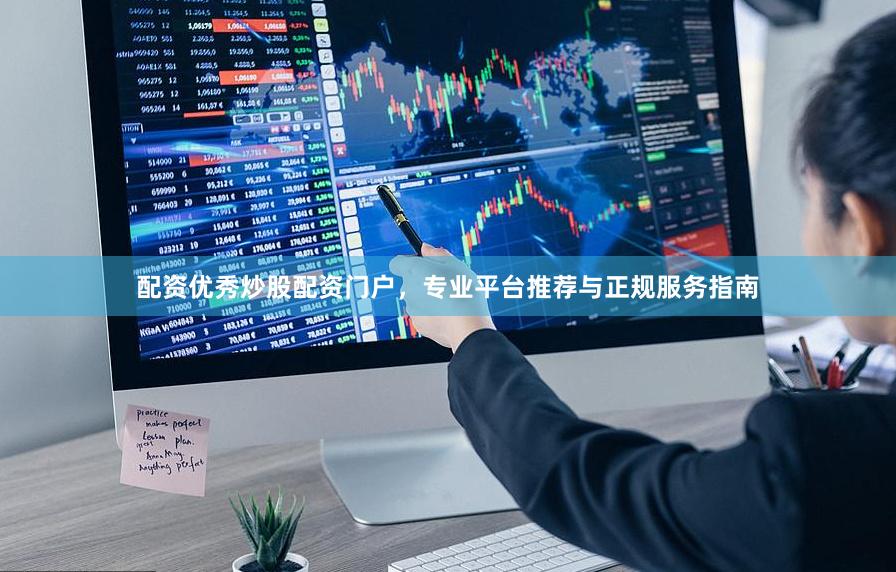 配资优秀炒股配资门户，专业平台推荐与正规服务指南