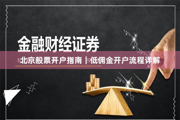 北京股票开户指南｜低佣金开户流程详解