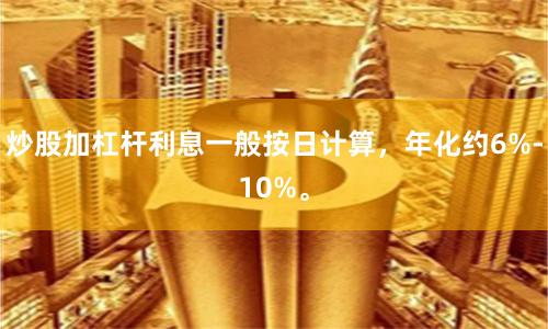 炒股加杠杆利息一般按日计算，年化约6%-10%。