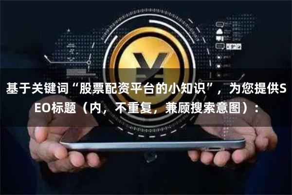 基于关键词“股票配资平台的小知识”，为您提供SEO标题（内，不重复，兼顾搜索意图）：